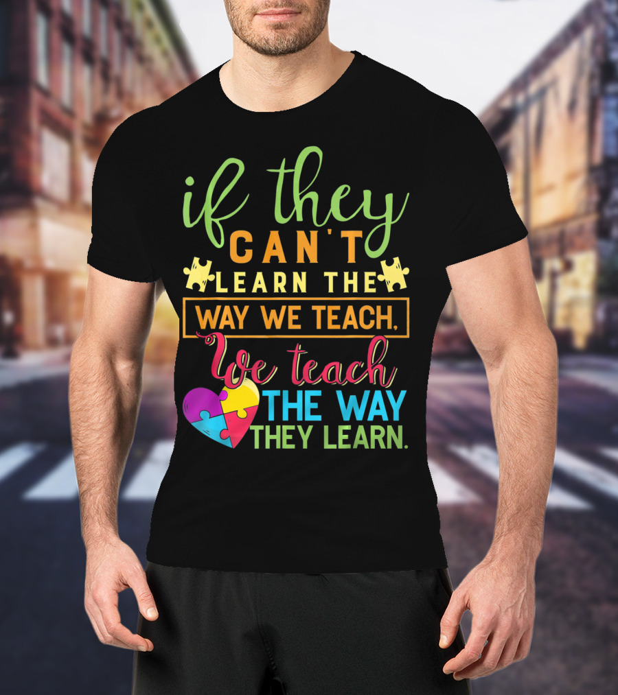 If They Can't Learn The Way We Teach We Teach The Way They Learn Autism Awareness Teacher Autistic T-Shirt