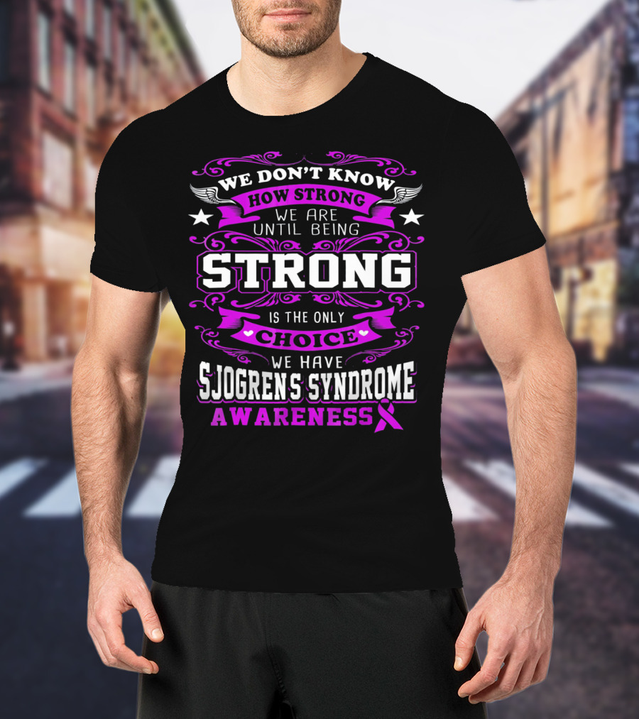 We Don't Know How Strong We Are Until Being Strong Is The Only Choice We Have Sjogrens Syndrome Awareness T-Shirt