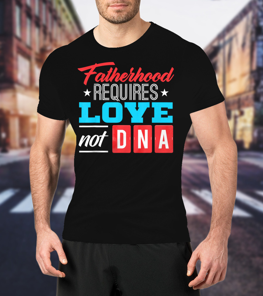 Fatherhood Requires Love Not DNA Fathers Day For Stepdad Stepfather T-Shirt