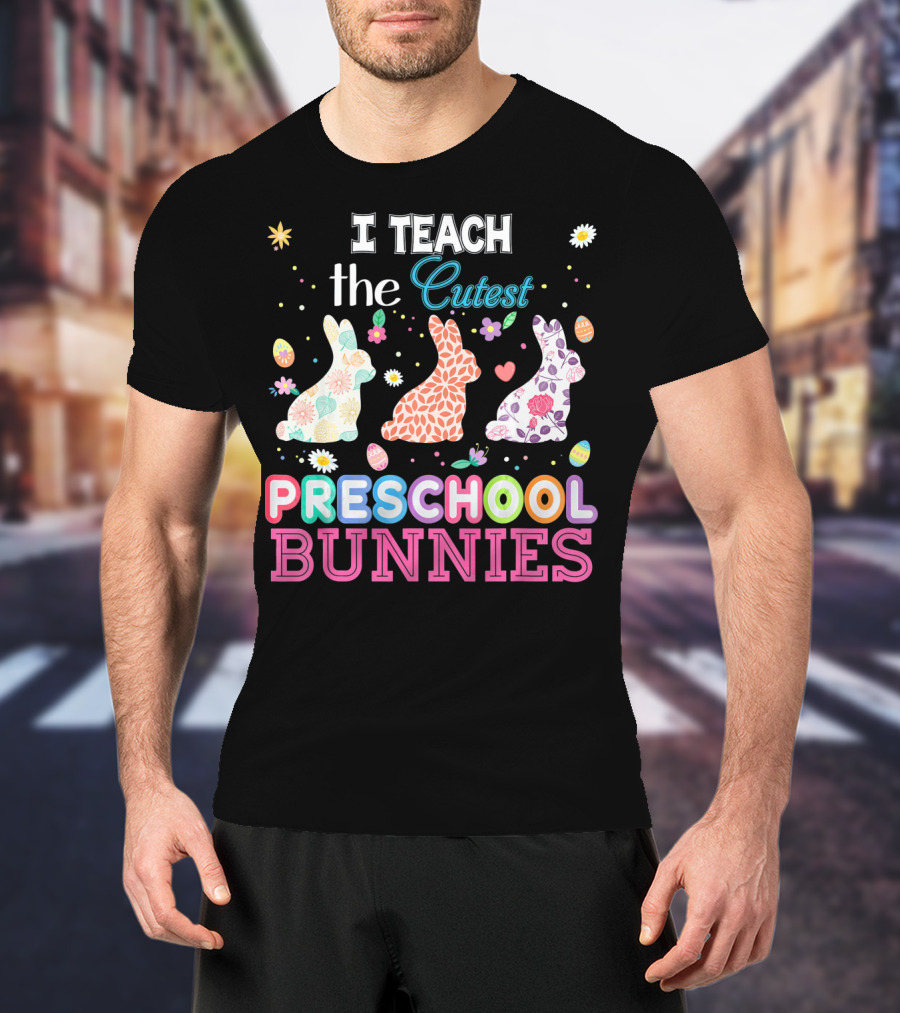 I Teach The Cutest Preschool Bunnies Egg Flowers T-Shirt