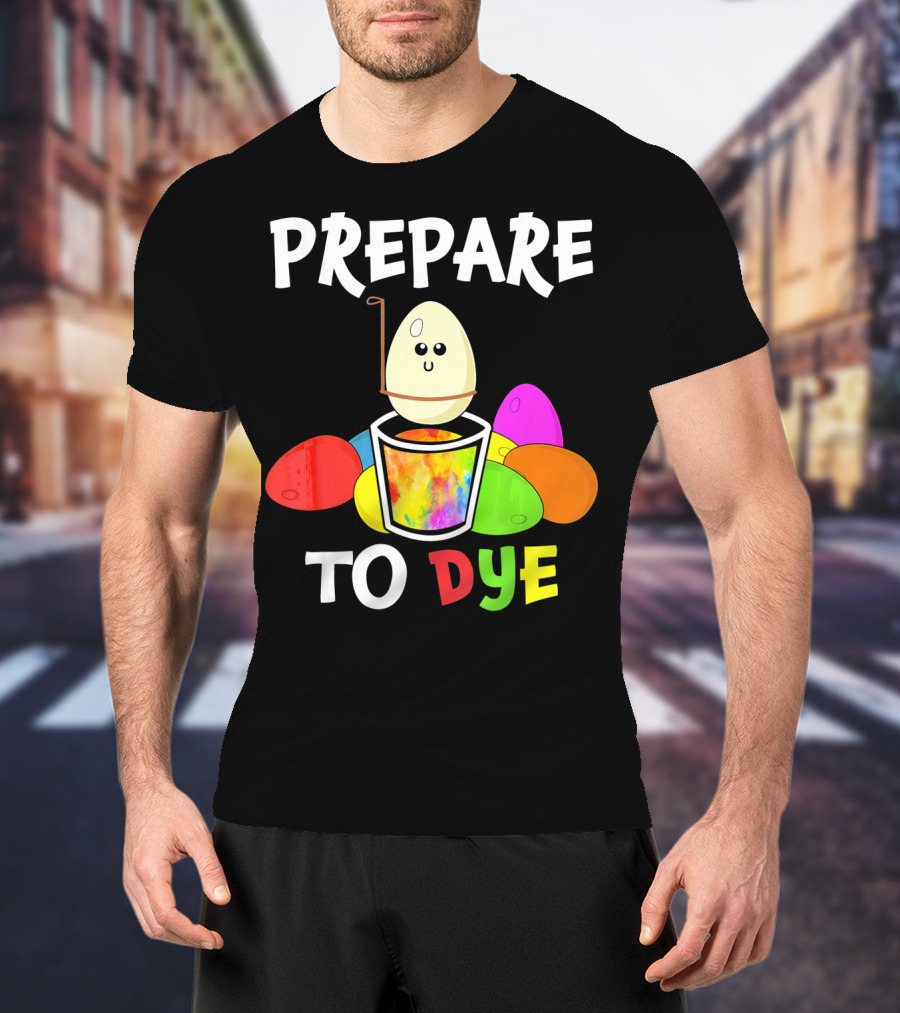 Prepare To Dye Easter Eggs Colorful Fun With Happy Egg And Vibrant Colors T-Shirt