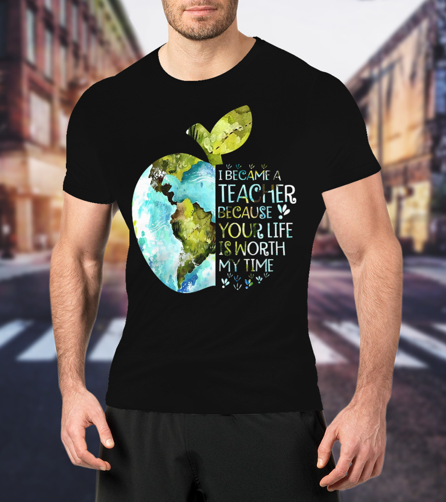 I Became A Teacher Because Your Life Is Worth My Time Earth Apple T-Shirt
