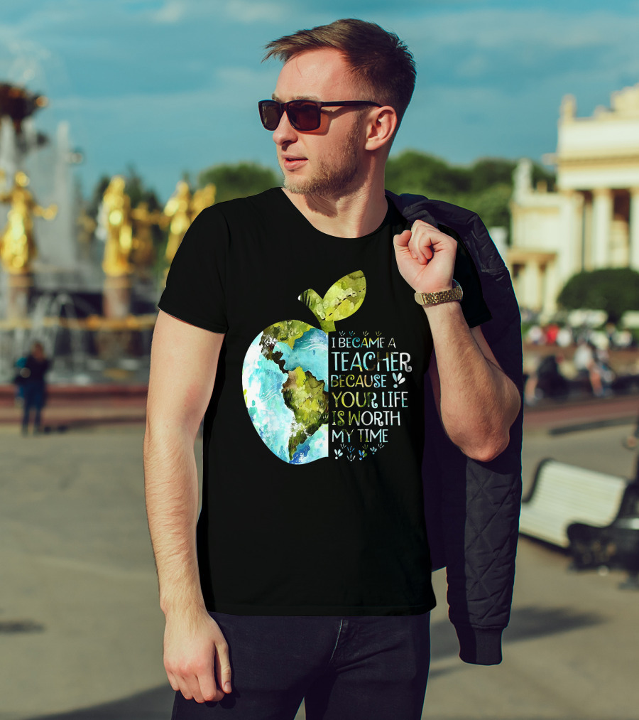 I Became A Teacher Because Your Life Is Worth My Time Earth Apple T-Shirt