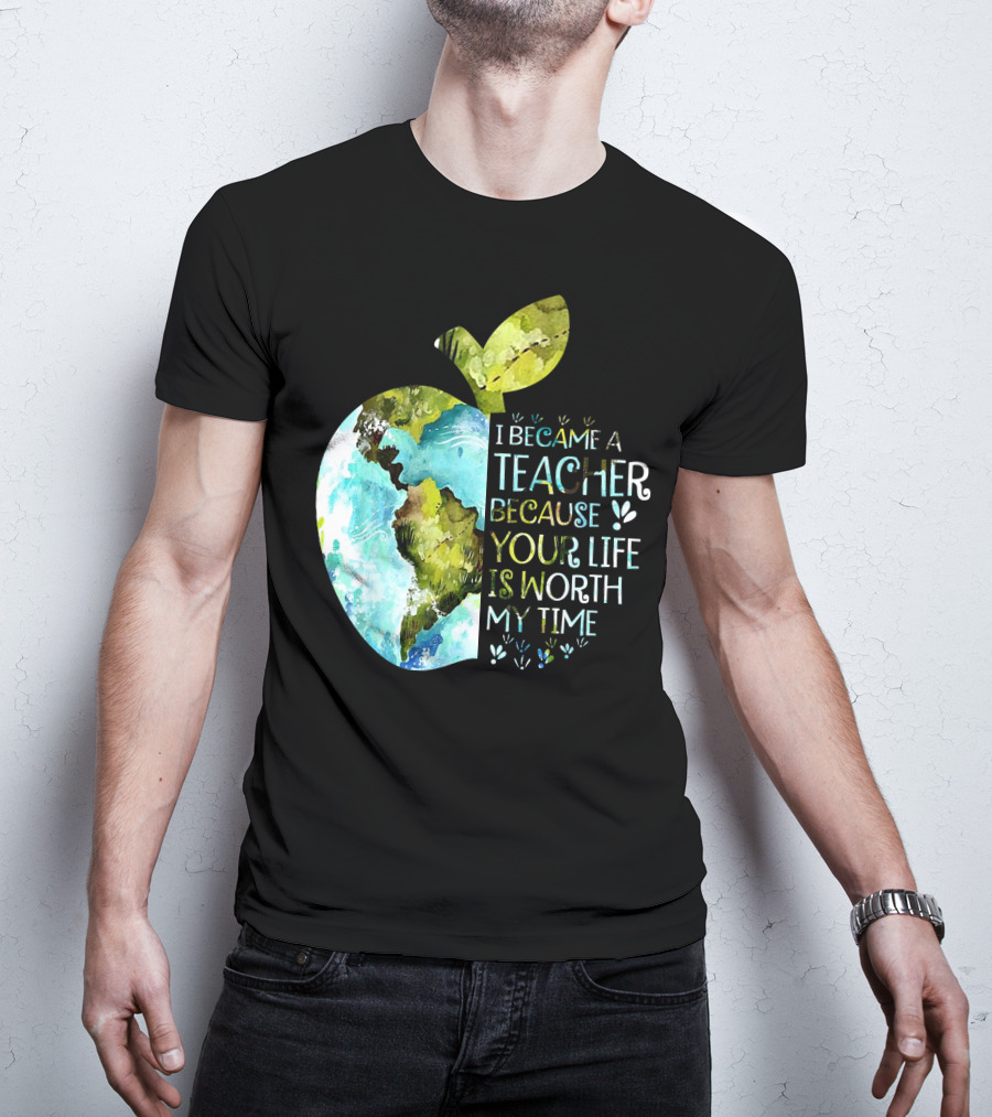 I Became A Teacher Because Your Life Is Worth My Time Earth Apple T-Shirt