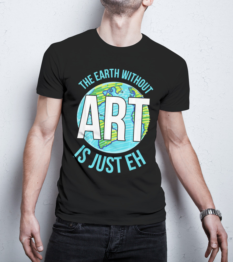 The Earth Without Art Is Just Eh Planet Earth T-Shirt