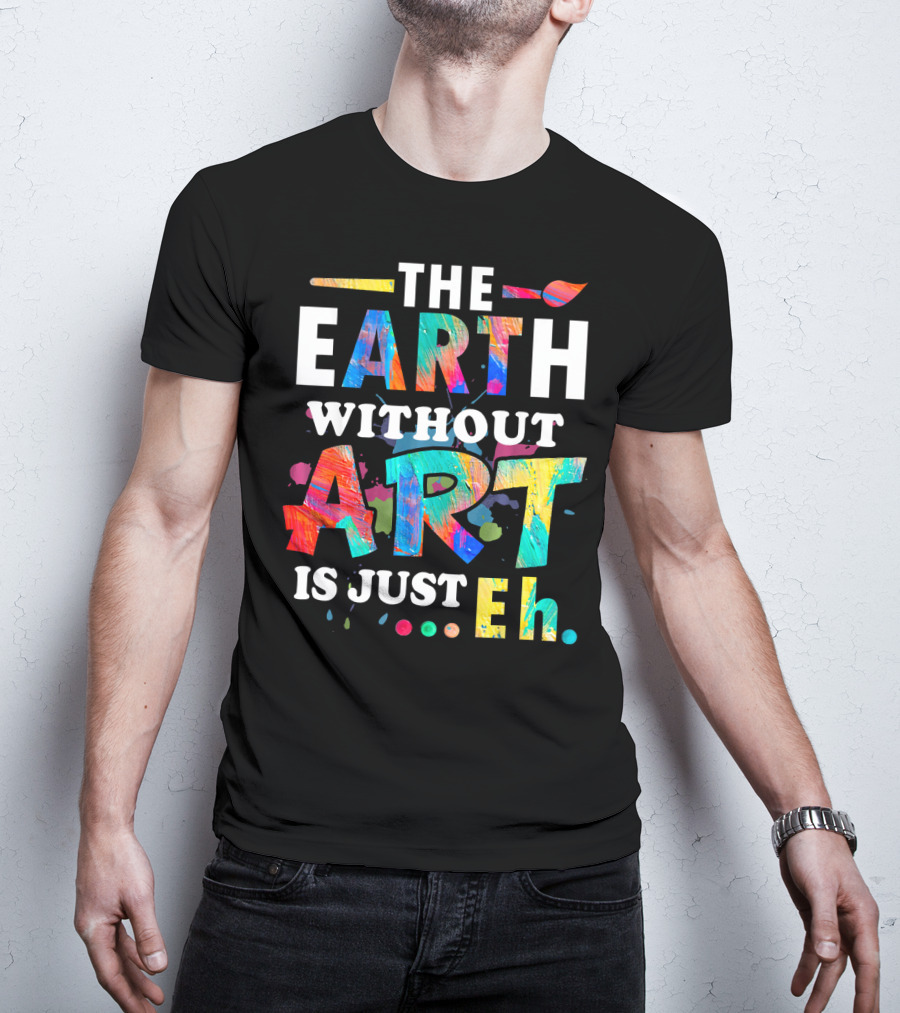Art Teacher The Earth Without Art Is Just Eh T-Shirt
