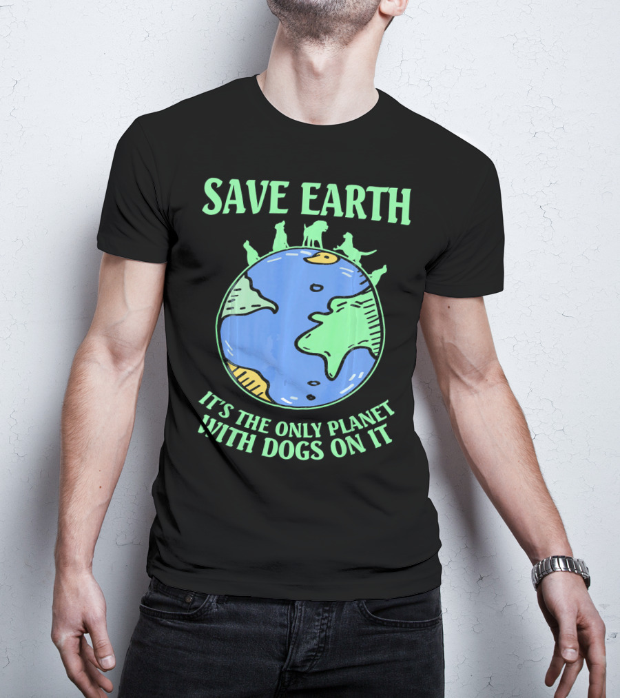 Save Earth It's The Only Planet With Dogs On It T-Shirt