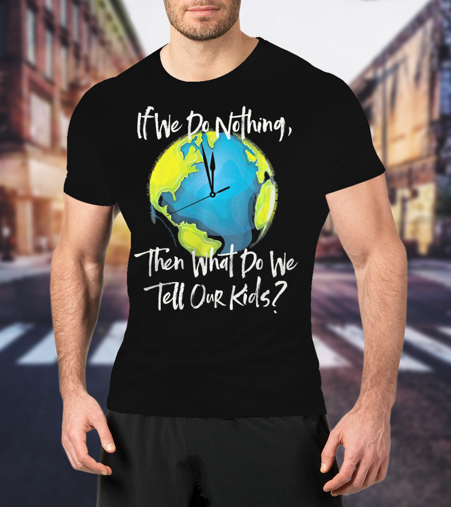 If We Do Nothing Then What Do We Tell Our Kids Earth Clock T-Shirt