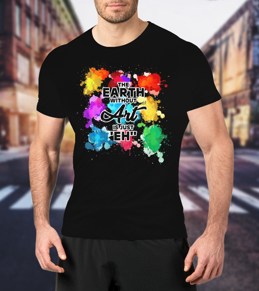 The Earth Without Art Is Just Eh Colorful Paint Splashes T-Shirt