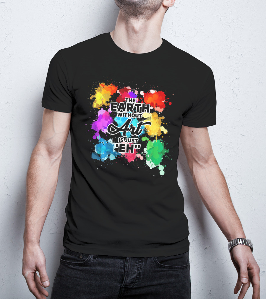 The Earth Without Art Is Just Eh Colorful Paint Splashes T-Shirt