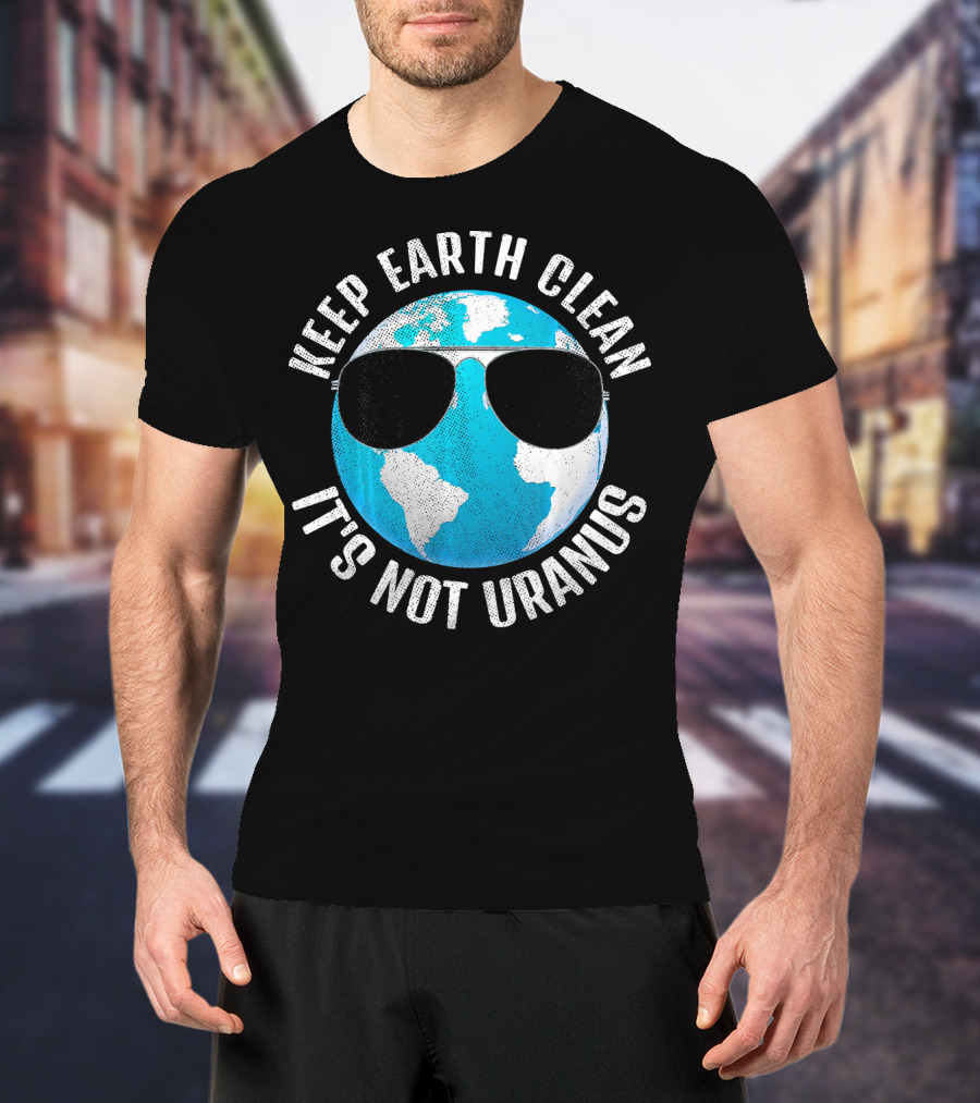 KEEP EARTH CLEAN IT'S NOT URANUS Funny Earth With Sunglasses T-Shirt