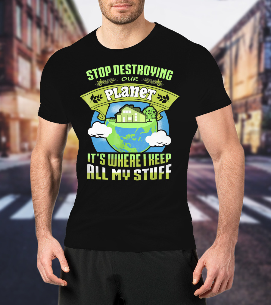 Stop Destroying Our Planet It's Where I Keep All My Stuff T-Shirt