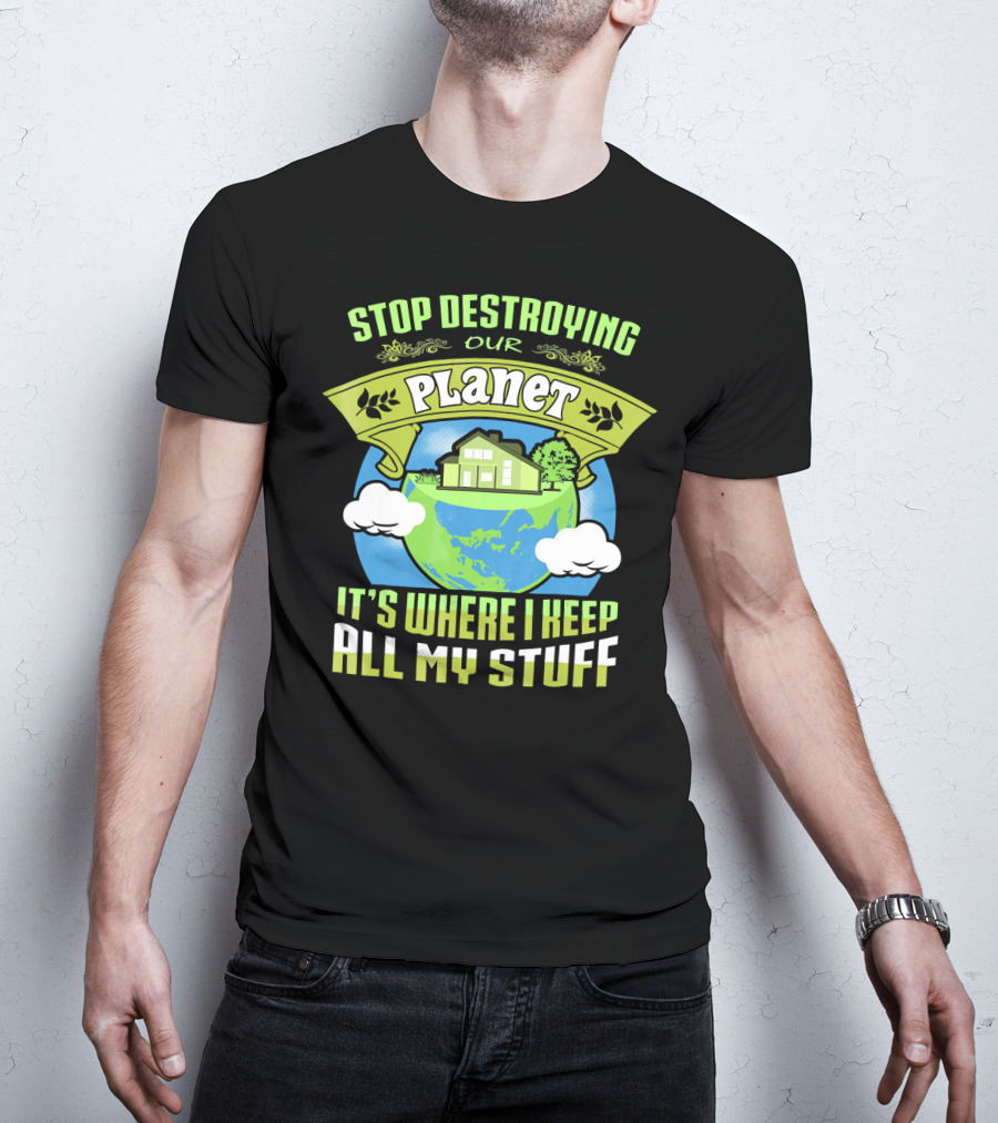 Stop Destroying Our Planet It's Where I Keep All My Stuff T-Shirt