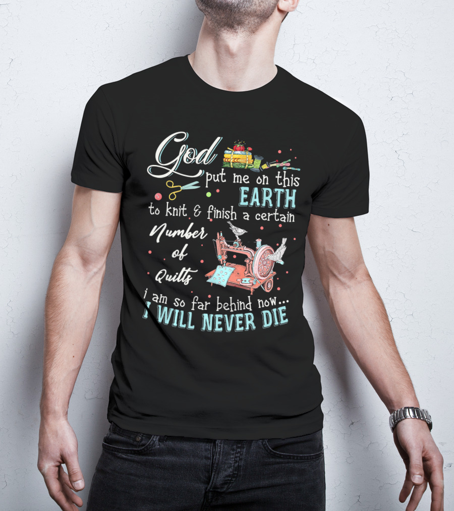 God Put Me On This Earth To Knit And Finish A Certain Number Of Quilts I Will Never Die T-Shirt