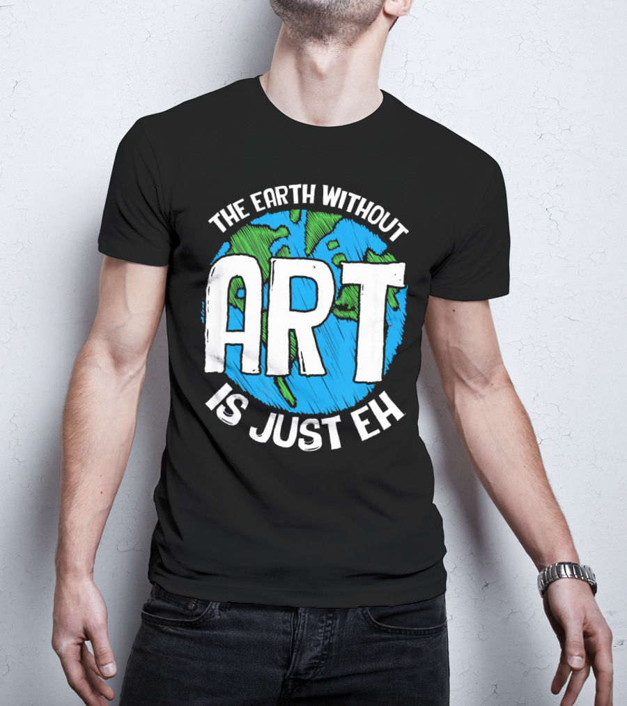 The Earth Without Art Is Just Eh T-Shirt