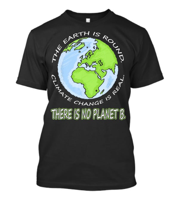 The Earth Is Round Climate Change Is Real There Is No Planet B T-Shirt