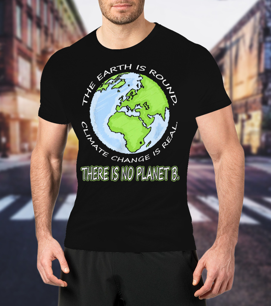 The Earth Is Round Climate Change Is Real There Is No Planet B T-Shirt