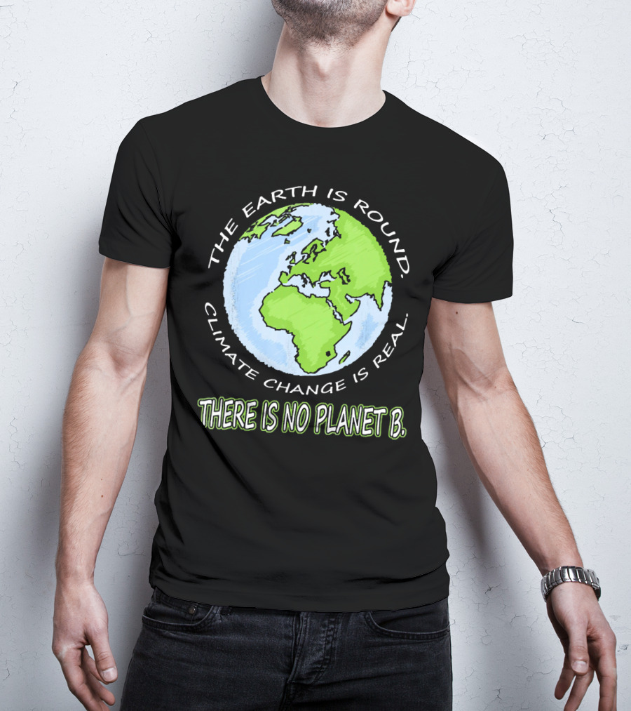 The Earth Is Round Climate Change Is Real There Is No Planet B T-Shirt
