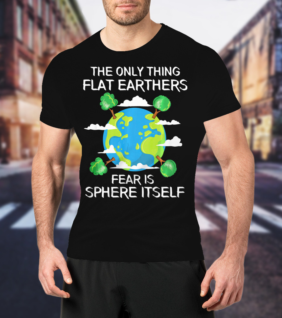 The Only Thing Flat Earthers Fear Is Sphere Itself T-Shirt