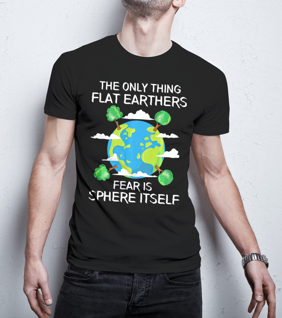 The Only Thing Flat Earthers Fear Is Sphere Itself T-Shirt