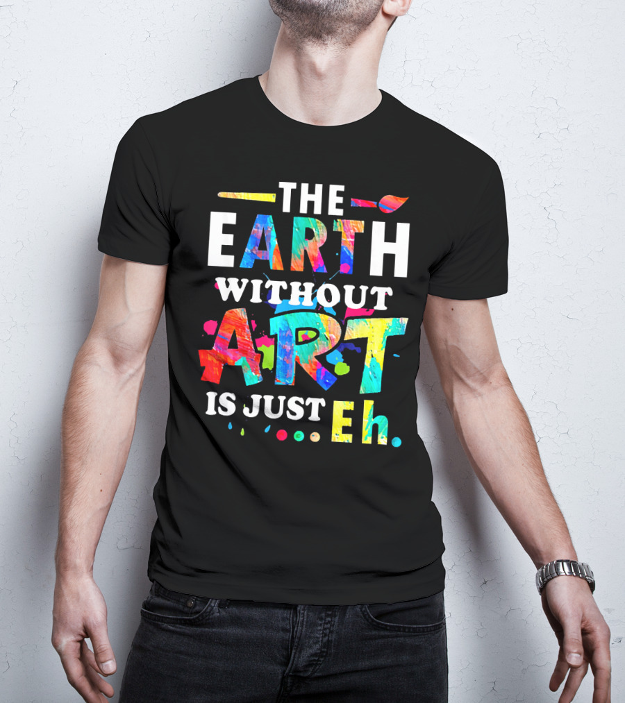 The Earth Without Art Is Just Eh Colorful Paint Splatter T-Shirt