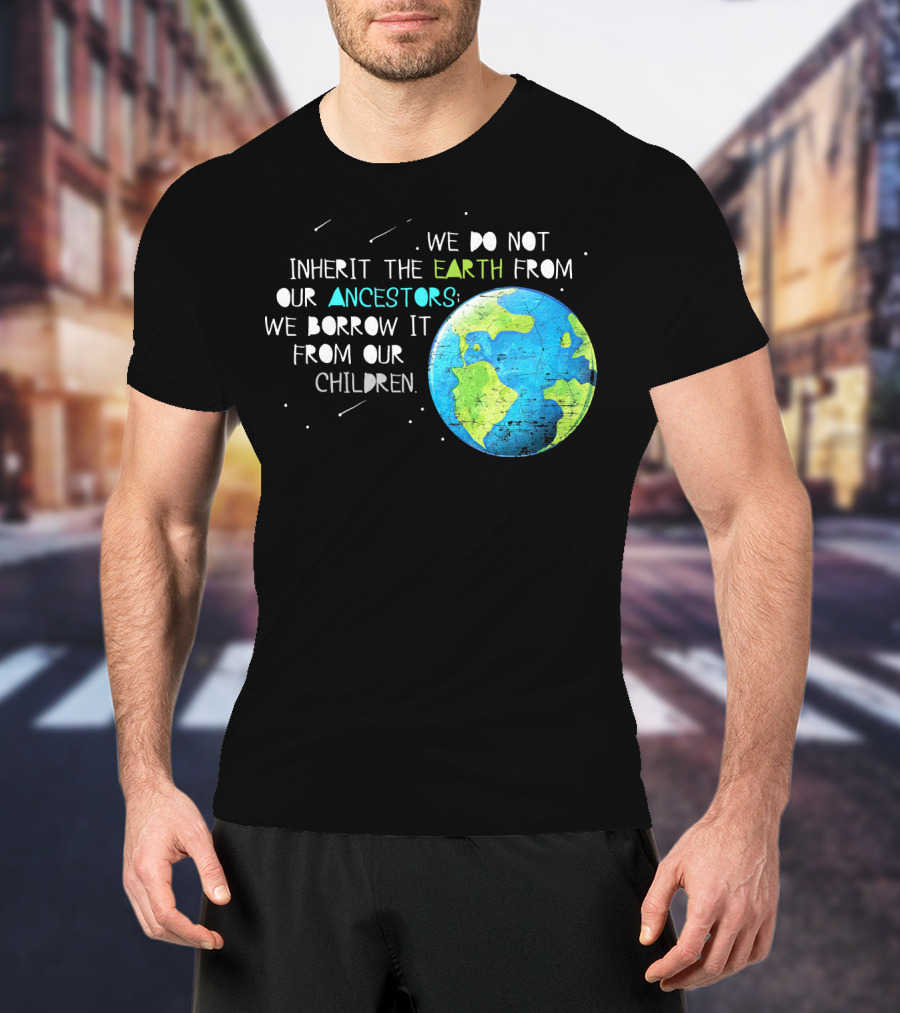 We Do Not Inherit The Earth From Our Ancestors We Borrow It From Our Children Earth Day T-Shirt