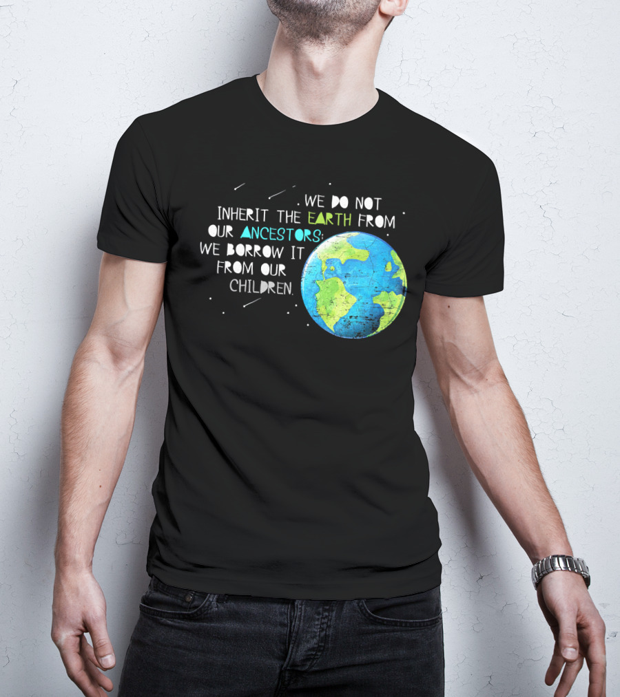 We Do Not Inherit The Earth From Our Ancestors We Borrow It From Our Children Earth Day T-Shirt