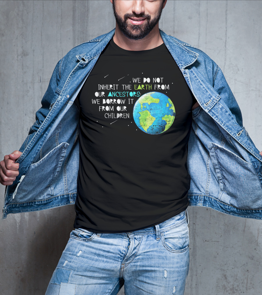 We Do Not Inherit The Earth From Our Ancestors We Borrow It From Our Children Earth Day T-Shirt