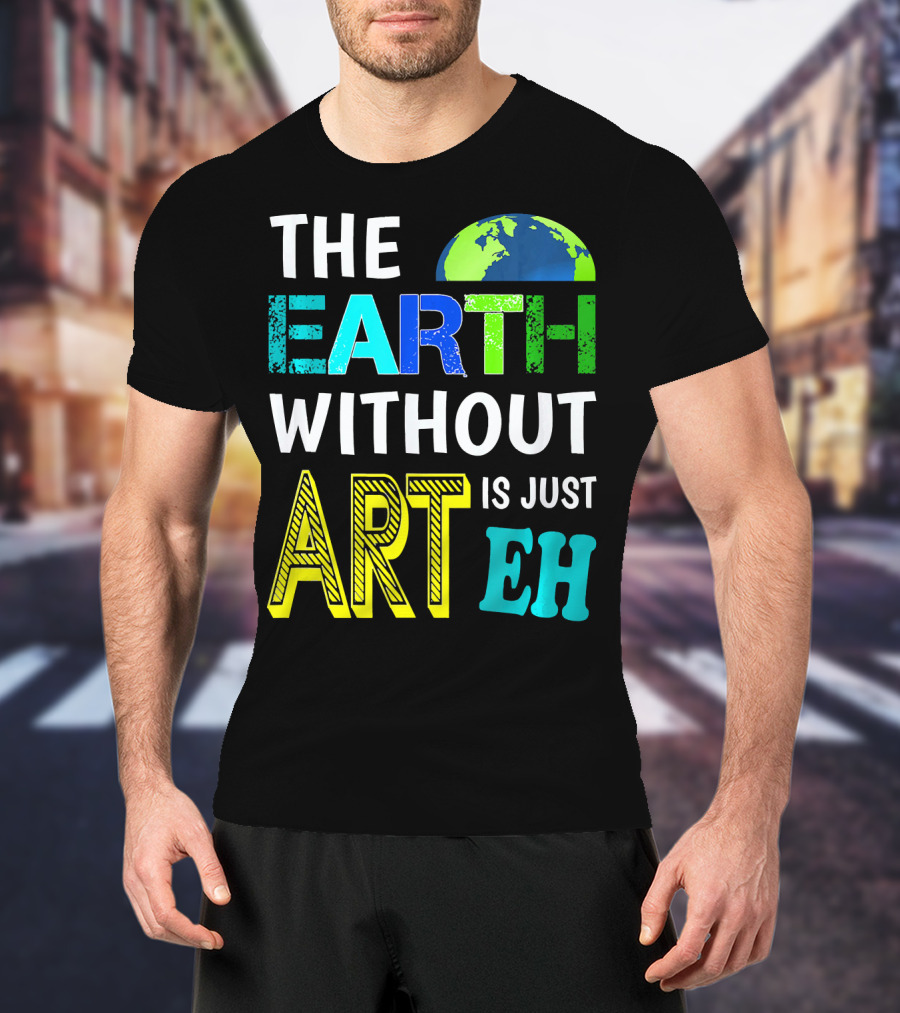 THE EARTH WITHOUT ART IS JUST EH Earth Day Ever T-Shirt