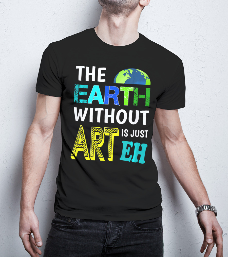 THE EARTH WITHOUT ART IS JUST EH Earth Day Ever T-Shirt
