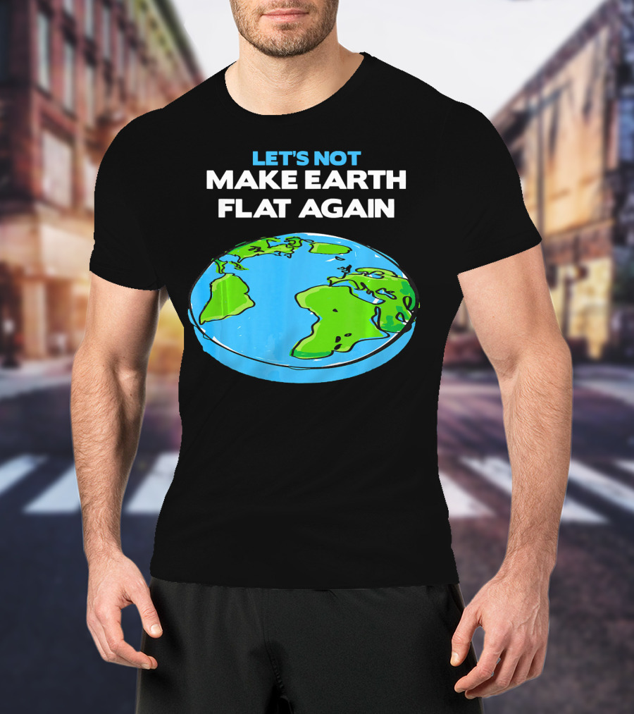 Let's Not Make Earth Flat Again Science March Flat Earth Day T-Shirt