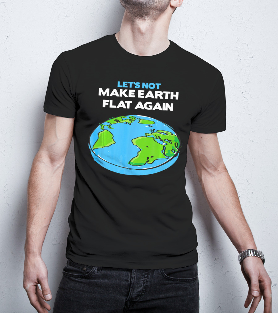 Let's Not Make Earth Flat Again Science March Flat Earth Day T-Shirt