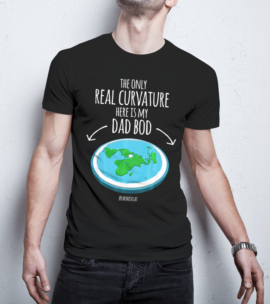 The Only Real Curvature Here Is My Dad Bod #EarthisFlat T-Shirt