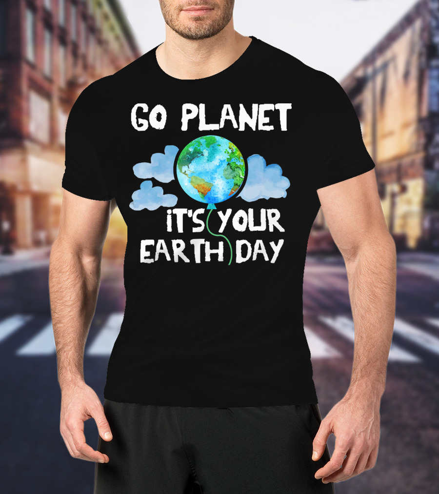 Go Planet It's Your Earth Day Birthday T-Shirt
