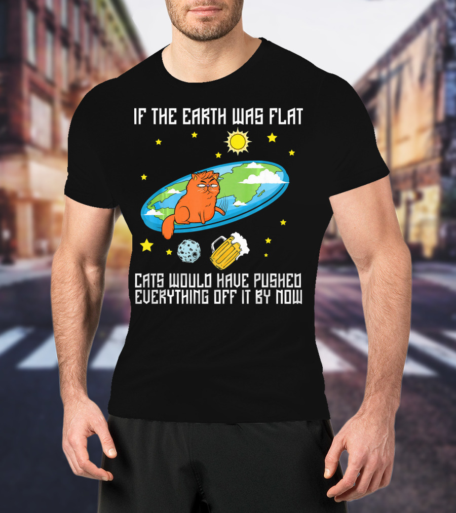 If The Earth Was Flat Cats Would Have Pushed Everything Off Flat Earther Joke T-Shirt