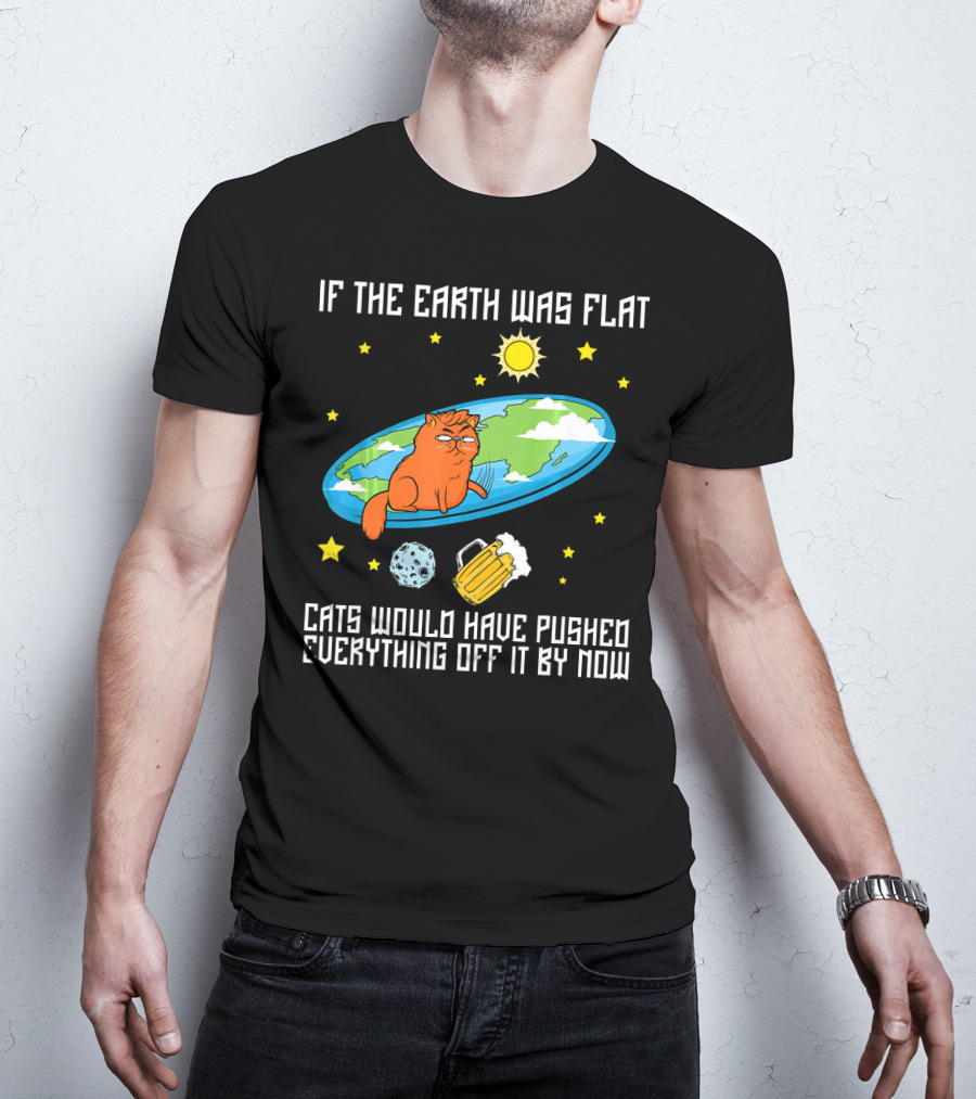 If The Earth Was Flat Cats Would Have Pushed Everything Off Flat Earther Joke T-Shirt
