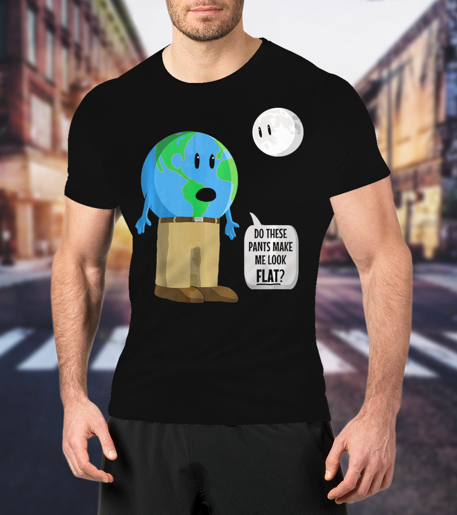 Do These Pants Make Me Look Flat Earth Globe With Talking Moon T-Shirt