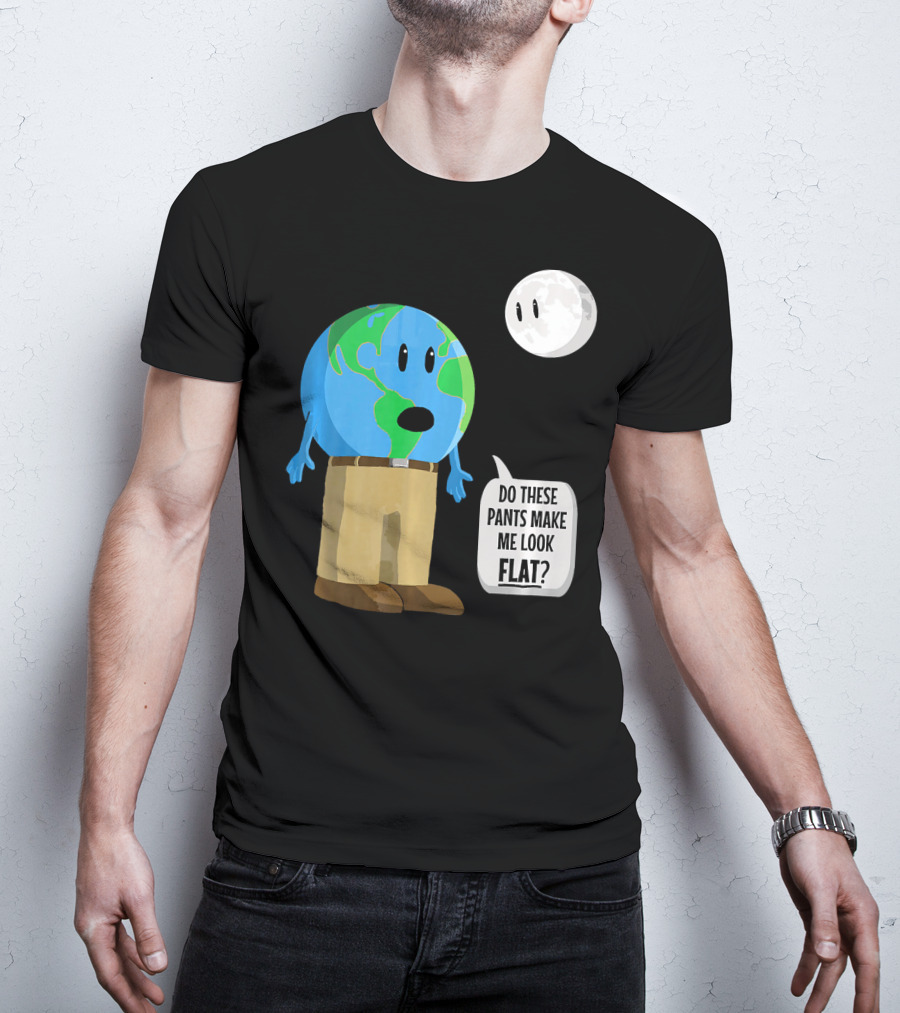 Do These Pants Make Me Look Flat Earth Globe With Talking Moon T-Shirt