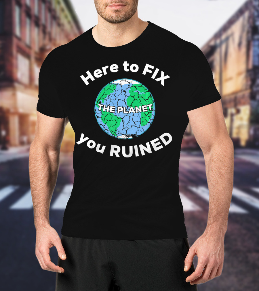 Here To Fix The Planet You Ruined Climate Change Motivational T-Shirt