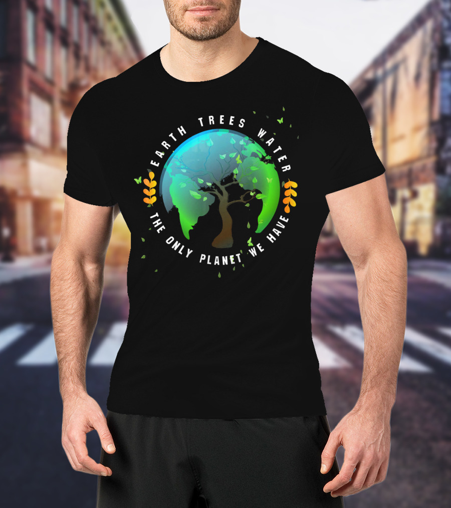 Earth Trees Water The Only Planet We Have T-Shirt