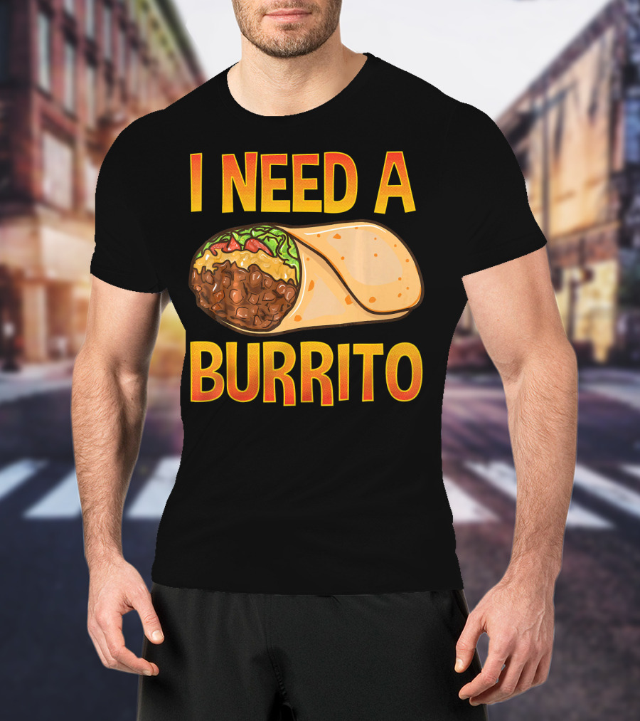 I Need A Burrito Mexican Food Cinco De Mayo T-Shirt