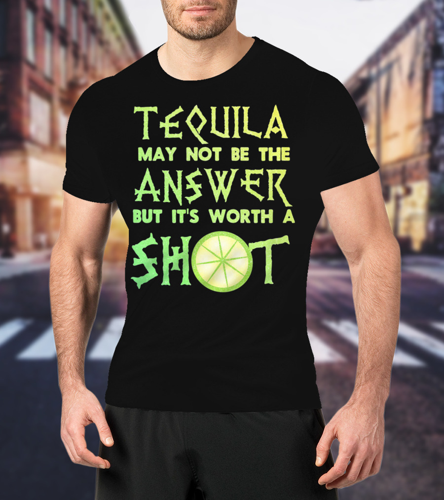 Tequila May Not Be The Answer But It’s Worth A Shot T-Shirt