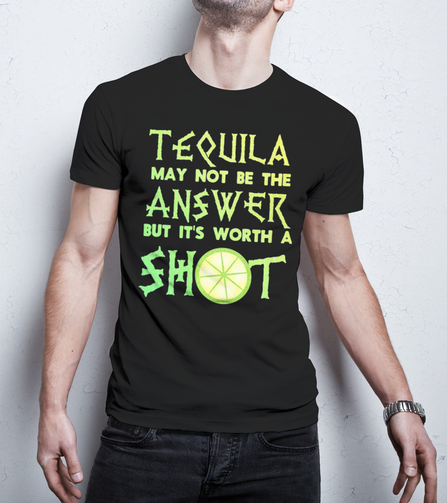 Tequila May Not Be The Answer But It’s Worth A Shot T-Shirt