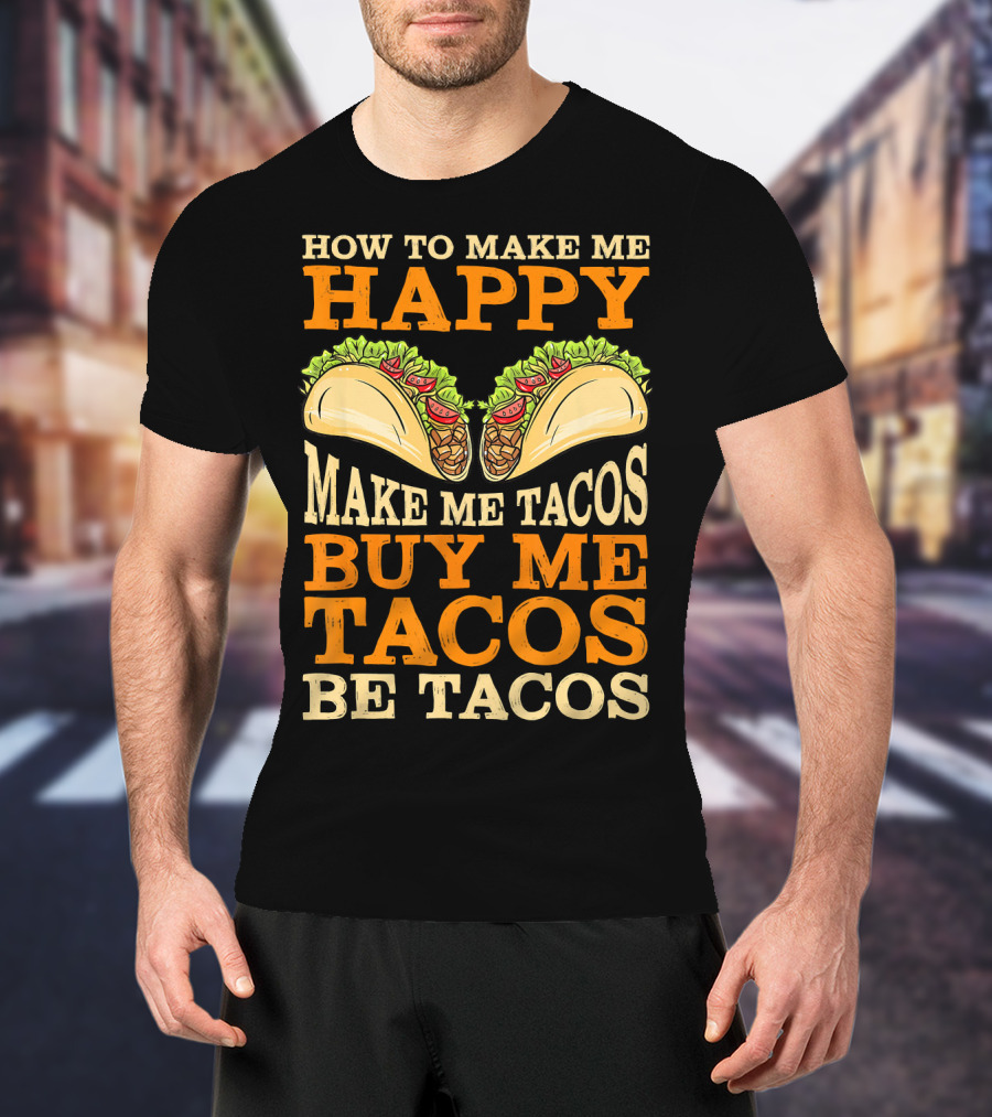 How To Make Me Happy Make Me Tacos Buy Me Tacos Be Tacos Mexican Food Funny Cinco De Mayo T-Shirt