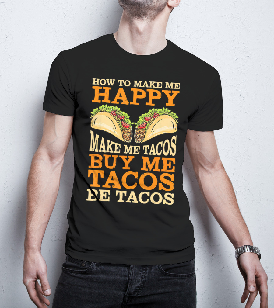 How To Make Me Happy Make Me Tacos Buy Me Tacos Be Tacos Mexican Food Funny Cinco De Mayo T-Shirt