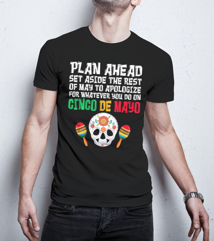 Plan Ahead Set Aside The Rest Of May To Apologize For Whatever You Do On Cinco De Mayo T-Shirt