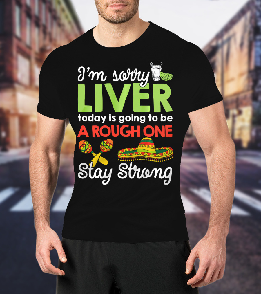 I'm Sorry Liver Today Is Going To Be A Rough One Stay Strong Funny Cinco De Mayo T-Shirt