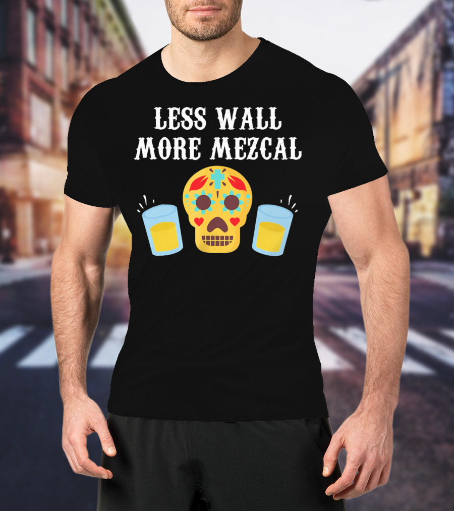 Less Wall More Mezcal Sugar Skull Shots Cinco DE Mayo Mexican T-Shirt