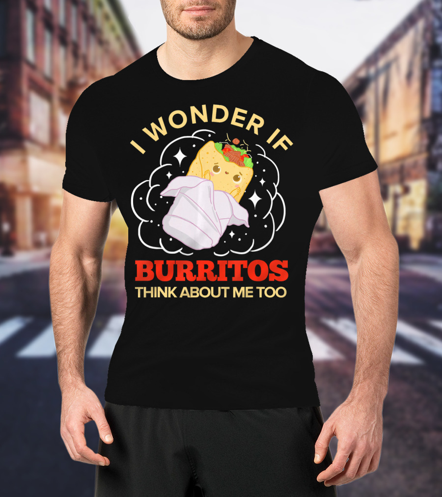 I Wonder If Burritos Think About Me Too Cute Burrito Character T-Shirt