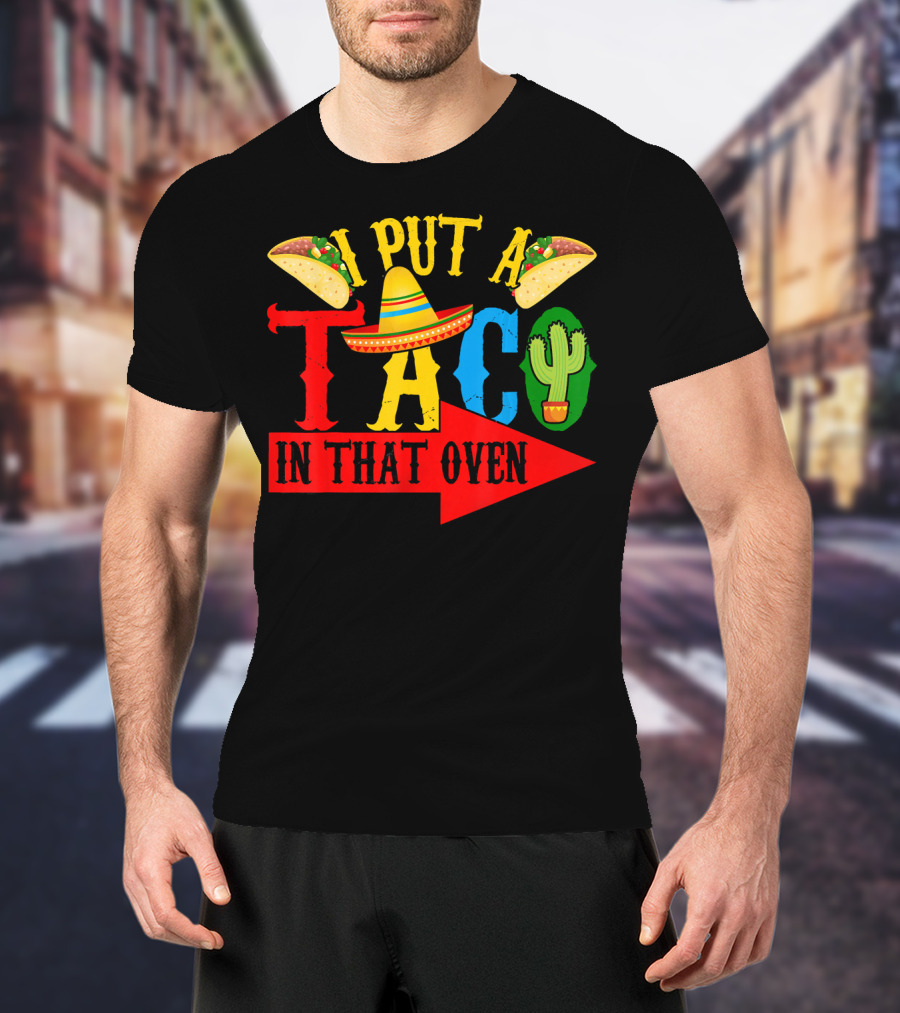 I Put A Taco In That Oven Mexican Food Sombrero Cactus Arrow T-Shirt